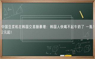 中国豆浆机在韩国交易额暴增：韩国人快喝不起牛奶了 一瓶12元起！