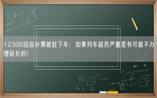 12306回应补票被赶下车：如果列车超员严重是有可能不办理延长的！