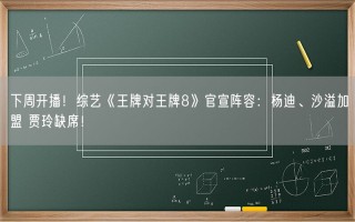 下周开播！综艺《王牌对王牌8》官宣阵容：杨迪、沙溢加盟 贾玲缺席！