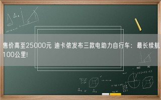 售价高至25000元 迪卡侬发布三款电助力自行车：最长续航100公里!