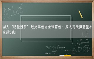 国人“吃盐过多”致死率位居全球首位：成人每天摄盐量不应超5克！