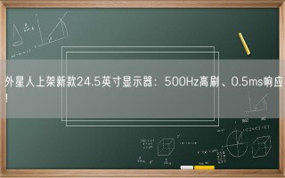 外星人上架新款24.5英寸显示器：500Hz高刷、0.5ms响应！