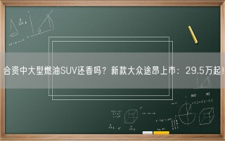 合资中大型燃油SUV还香吗？新款大众途昂上市：29.5万起！