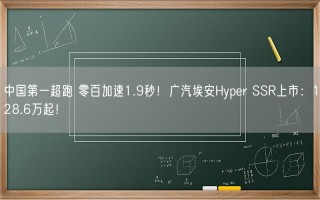 中国第一超跑 零百加速1.9秒！广汽埃安Hyper SSR上市：128.6万起！