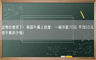 这物价感受下！韩国午餐上热搜：一碗冷面70元 平均55元 你午餐多少钱！