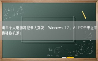 明年个人电脑将迎来大爆发！Windows 12、AI PC带来近年最强换机潮！