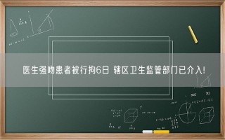 医生强吻患者被行拘6日 辖区卫生监管部门已介入!