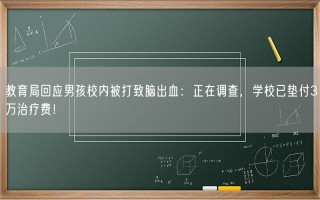 教育局回应男孩校内被打致脑出血：正在调查，学校已垫付3万治疗费！