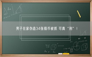 男子在家伪造34张假币被抓 可真“刑”！