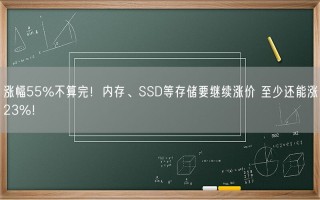 涨幅55%不算完！内存、SSD等存储要继续涨价 至少还能涨23%！