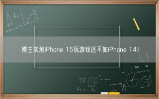 博主实测iPhone 15玩游戏还不如iPhone 14！