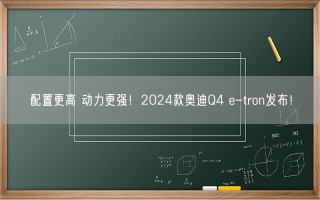 配置更高 动力更强！2024款奥迪Q4 e-tron发布！