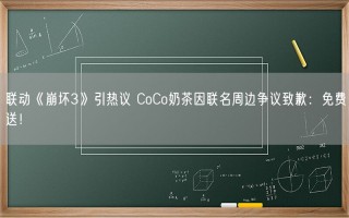 联动《崩坏3》引热议 CoCo奶茶因联名周边争议致歉：免费送！