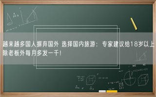 越来越多国人摒弃国外 选择国内旅游：专家建议给18岁以上除老板外每月多发一千！