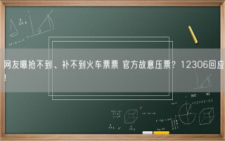 网友曝抢不到、补不到火车票票 官方故意压票？12306回应！