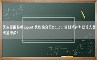 医生提醒警惕"悲秋综合征" 近期精神科就诊人数明显增多！