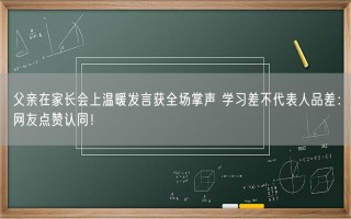 父亲在家长会上温暖发言获全场掌声 学习差不代表人品差：网友点赞认同！