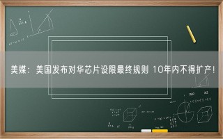 美媒：美国发布对华芯片设限最终规则 10年内不得扩产！