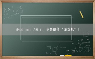 iPad mini 7来了：苹果最佳“游戏机”！