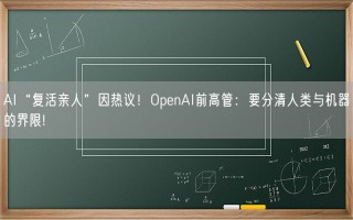 AI“复活亲人”因热议！OpenAI前高管：要分清人类与机器的界限!