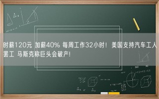 时薪120元 加薪40% 每周工作32小时！美国支持汽车工人罢工 马斯克称巨头会破产!