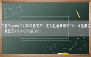 三星Exynos 2400即将发布：图形性能暴增200% 或是最后一款基于AMD GPU的Soc！