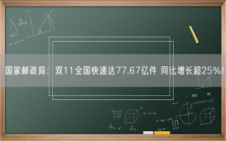 国家邮政局：双11全国快递达77.67亿件 同比增长超25%！