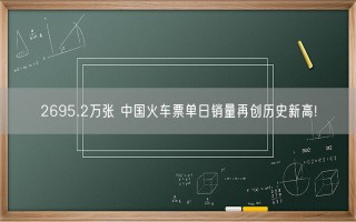 2695.2万张 中国火车票单日销量再创历史新高!