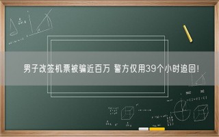 男子改签机票被骗近百万 警方仅用39个小时追回！