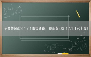 苹果关闭iOS 17.1降级通道：最新版iOS 17.1.1已上线！