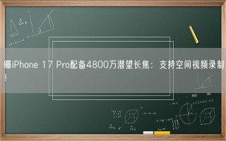 曝iPhone 17 Pro配备4800万潜望长焦：支持空间视频录制！