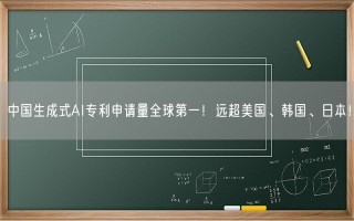 中国生成式AI专利申请量全球第一！远超美国、韩国、日本！