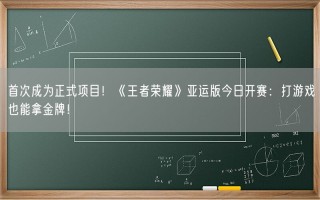 首次成为正式项目！《王者荣耀》亚运版今日开赛：打游戏也能拿金牌！