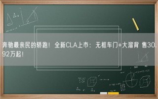 奔驰最亲民的轿跑！全新CLA上市：无框车门+大溜背 售30.92万起！