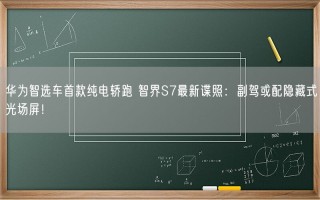 华为智选车首款纯电轿跑 智界S7最新谍照：副驾或配隐藏式光场屏！