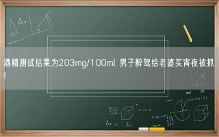 酒精测试结果为203mg/100ml 男子醉驾给老婆买宵夜被抓 ！