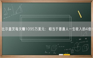 比尔盖茨每天赚1095万美元：相当于普通人一生收入的4倍！