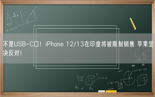 不是USB-C口！iPhone 12/13在印度将被限制销售 苹果坚决反对！