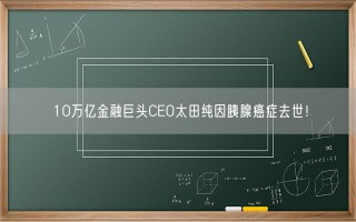 10万亿金融巨头CEO太田纯因胰腺癌症去世！