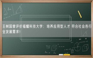 王树国曾评价福耀科技大学：培养应用型人才 符合社会各行业发展需求！