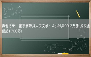 再创记录！董宇辉带货人民文学：4小时卖99.2万册 成交金额超1700万！