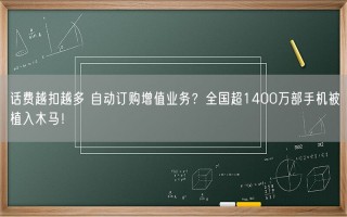 话费越扣越多 自动订购增值业务？全国超1400万部手机被植入木马！