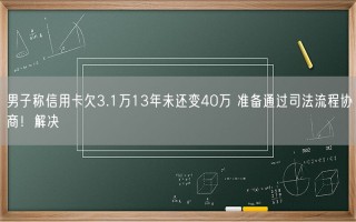 男子称信用卡欠3.1万13年未还变40万 准备通过司法流程协商解决！