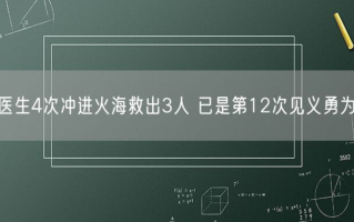 医生4次冲进火海救出3人 已是第12次见义勇为！