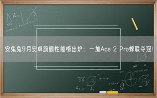 安兔兔9月安卓旗舰性能榜出炉：一加Ace 2 Pro蝉联夺冠！