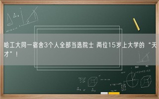 哈工大同一宿舍3个人全部当选院士 两位15岁上大学的“天才”!