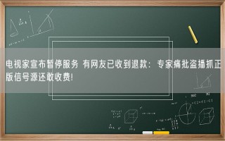 电视家宣布暂停服务 有网友已收到退款：专家痛批盗播抓正版信号源还敢收费!