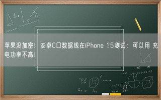 苹果没加密！安卓C口数据线在iPhone 15测试：可以用 充电功率不高！