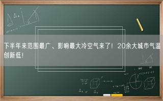 下半年来范围最广、影响最大冷空气来了！20余大城市气温创新低！