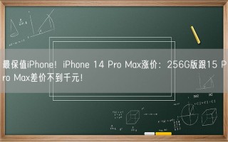 最保值iPhone！iPhone 14 Pro Max涨价：256G版跟15 Pro Max差价不到千元！